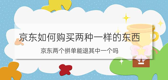 京东如何购买两种一样的东西 京东两个拼单能退其中一个吗？